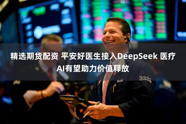 精选期货配资 平安好医生接入DeepSeek 医疗AI有望助力价值释放