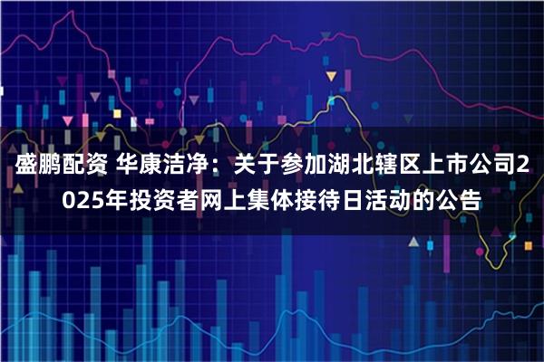 盛鹏配资 华康洁净：关于参加湖北辖区上市公司2025年投资者网上集体接待日活动的公告