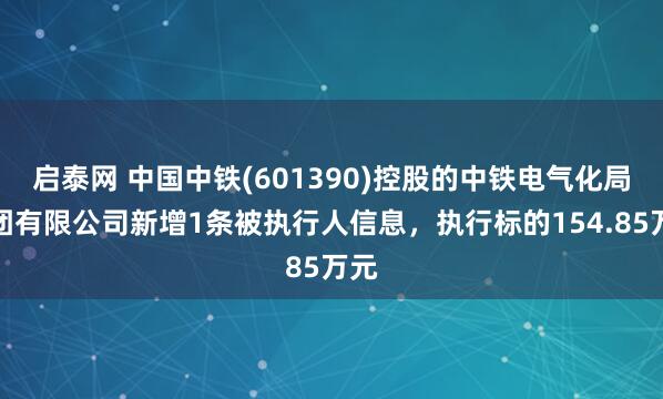 启泰网 中国中铁(601390)控股的中铁电气化局集团有限公司新增1条被执行人信息，执行标的154.85万元