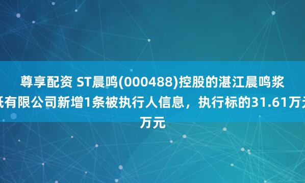 尊享配资 ST晨鸣(000488)控股的湛江晨鸣浆纸有限公司新增1条被执行人信息，执行标的31.61万元