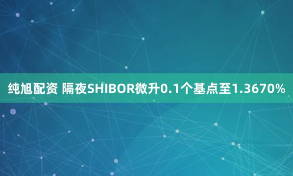 纯旭配资 隔夜SHIBOR微升0.1个基点至1.3670%