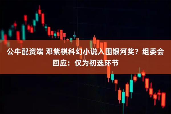 公牛配资端 邓紫棋科幻小说入围银河奖？组委会回应：仅为初选环节