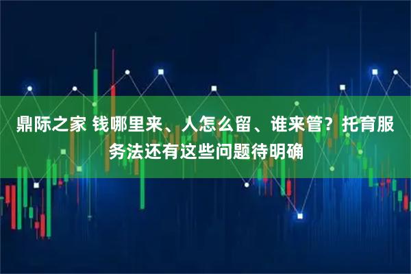 鼎际之家 钱哪里来、人怎么留、谁来管？托育服务法还有这些问题待明确