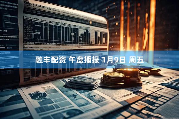 融丰配资 午盘播报 1月9日 周五