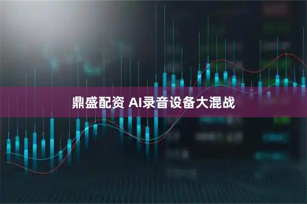 鼎盛配资 AI录音设备大混战
