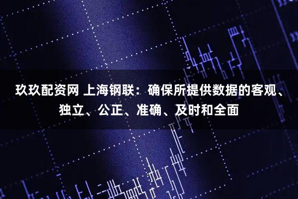 玖玖配资网 上海钢联：确保所提供数据的客观、独立、公正、准确、及时和全面