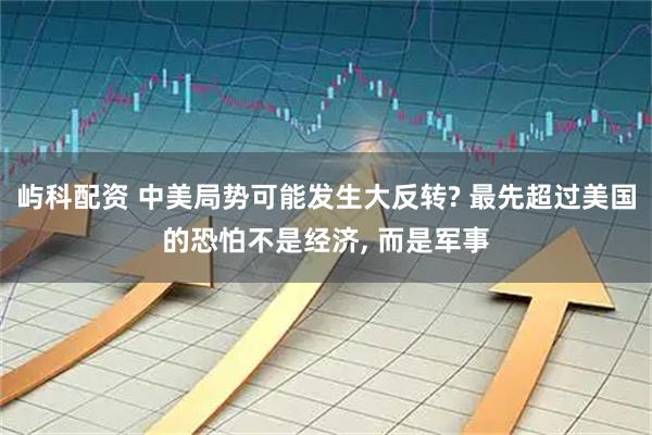 屿科配资 中美局势可能发生大反转? 最先超过美国的恐怕不是经济, 而是军事