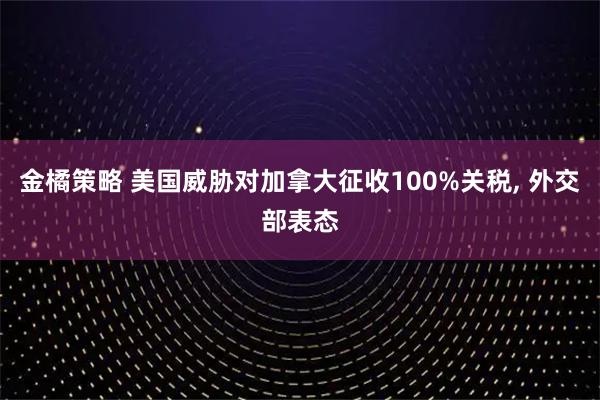金橘策略 美国威胁对加拿大征收100%关税, 外交部表态