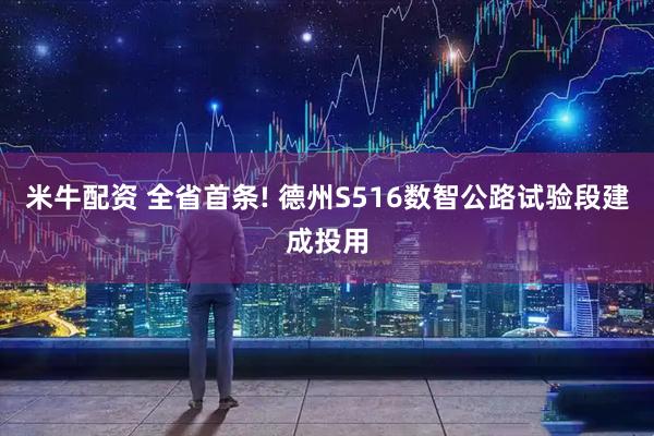 米牛配资 全省首条! 德州S516数智公路试验段建成投用