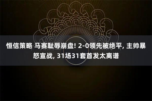 恒信策略 马赛耻辱崩盘! 2-0领先被绝平, 主帅暴怒宣战, 31场31套首发太离谱