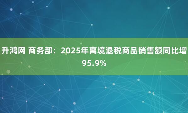 升鸿网 商务部：2025年离境退税商品销售额同比增95.9%