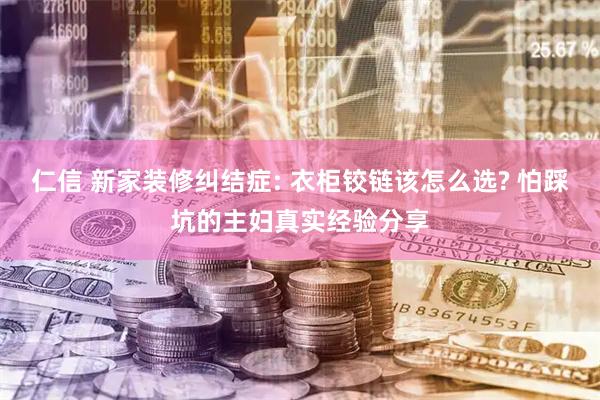 仁信 新家装修纠结症: 衣柜铰链该怎么选? 怕踩坑的主妇真实经验分享