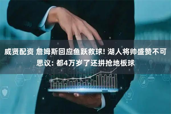 威贤配资 詹姆斯回应鱼跃救球! 湖人将帅盛赞不可思议: 都4万岁了还拼抢地板球