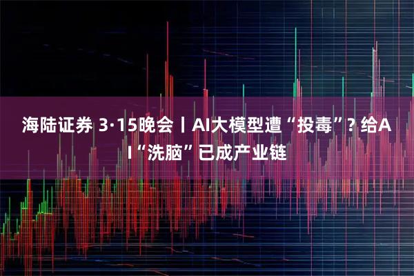 海陆证券 3·15晚会丨AI大模型遭“投毒”? 给AI“洗脑”已成产业链