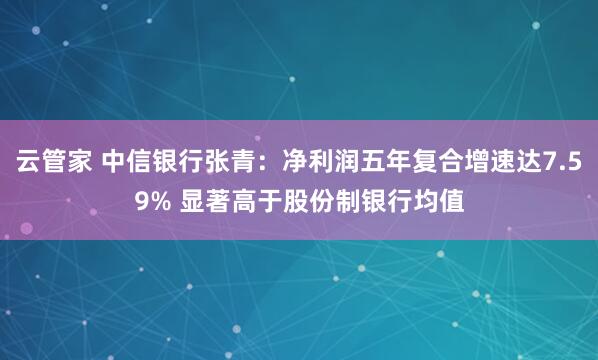 云管家 中信银行张青：净利润五年复合增速达7.59% 显著高于股份制银行均值