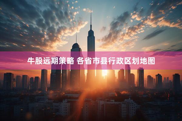 牛股远期策略 各省市县行政区划地图