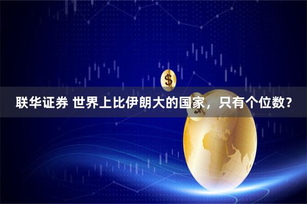 联华证券 世界上比伊朗大的国家，只有个位数？